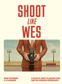 Shoot Like Wes : A Practical Guide to Creating Your Own Wes Anderson Photography