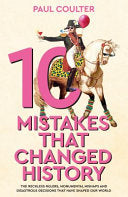 10 Mistakes That Changed History : The Reckless Rulers, Monumental Mishaps and Disastrous Decisions That Have Shaped Our World.